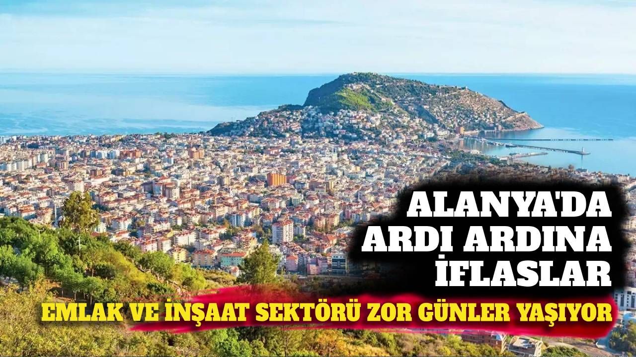 Alanya'da iflaslar ardı ardına: Emlak ve inşaat sektörü en kötü günlerini yaşıyor