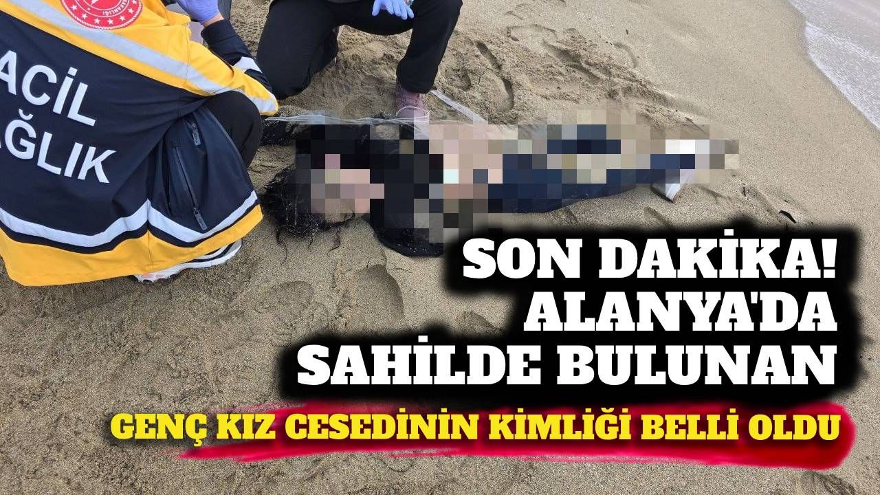 Son dakika! Alanya'da sahilde bulunan genç kız cesedinin kimliği belli oldu