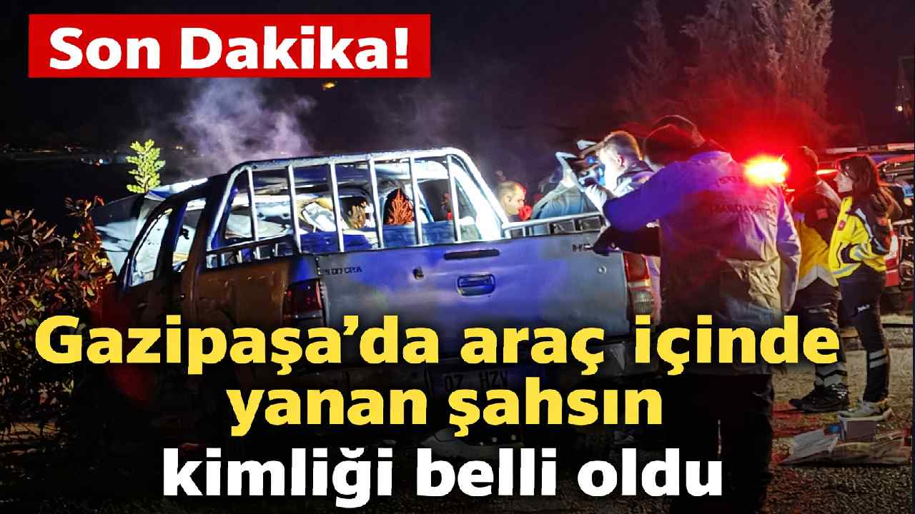 Son Dakika! Gazipaşa’da araçta yanarak ölen kişinin kimliği belli oldu