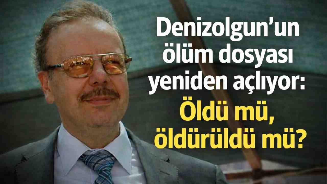 Denizolgun dosyası yeniden açılıyor: Öldü mü, öldürüldü mü?