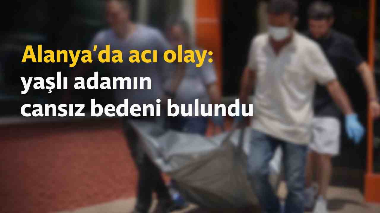 Alanya'da acı olay: yaşlı adamın cansız bedeni bulundu