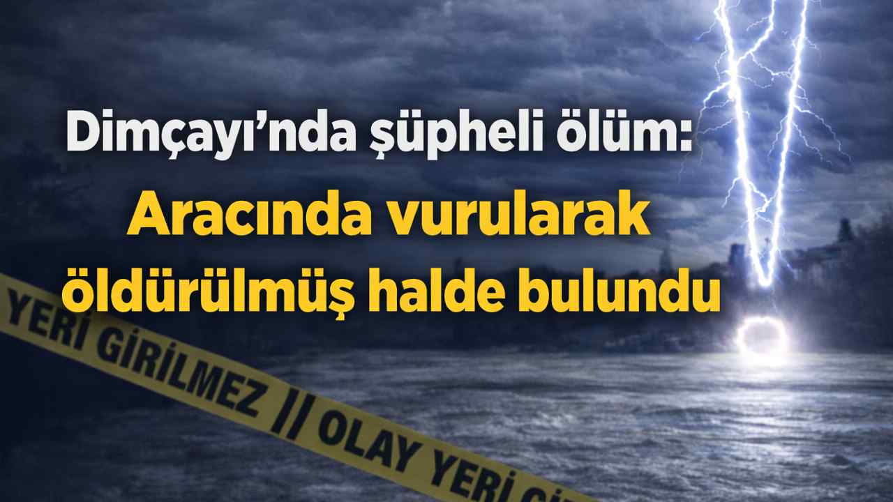 Dimçayı'nda şüpheli ölüm: Aracında v*rularak ö*dürülmüş halde bulundu