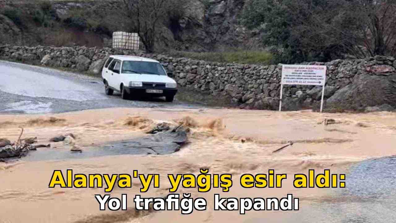 Alanya'yı yağış esir aldı: Yol trafiğe kapandı