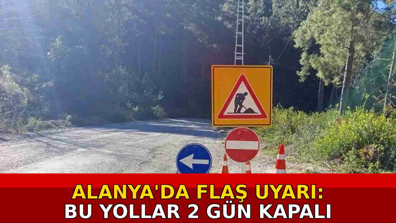 Alanya'da flaş uyarı: Bu yollar 2 gün kapalı