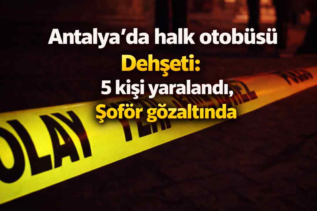 Antalya'da halk otobüsü d*hşeti: 5 kişi yaralandı, Şoför gözaltında