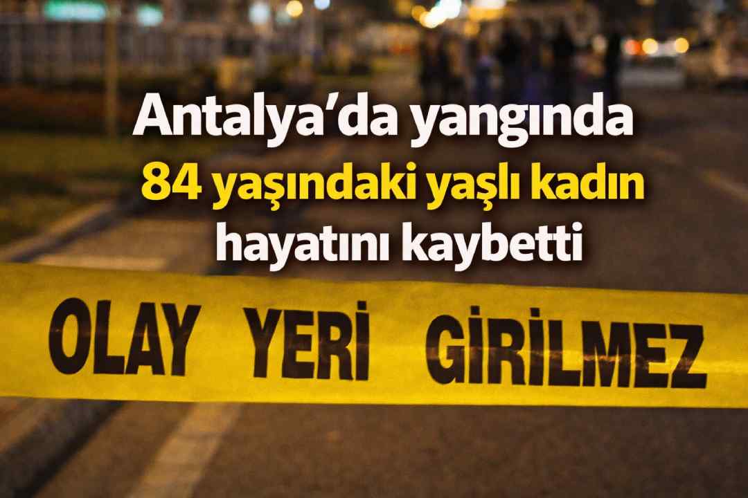 Antalya'da yangında 84 yaşındaki yaşlı kadın hayatını kaybetti