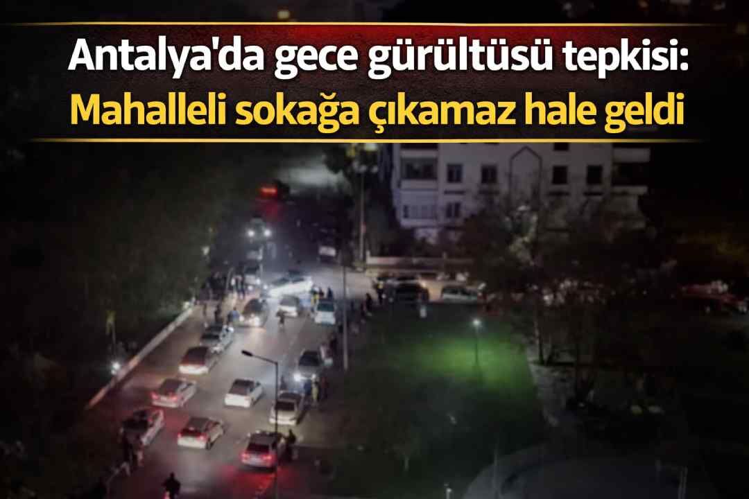 Antalya'da gece gürültüsü tepkisi: Mahalleli sokağa çıkamaz hale geldi