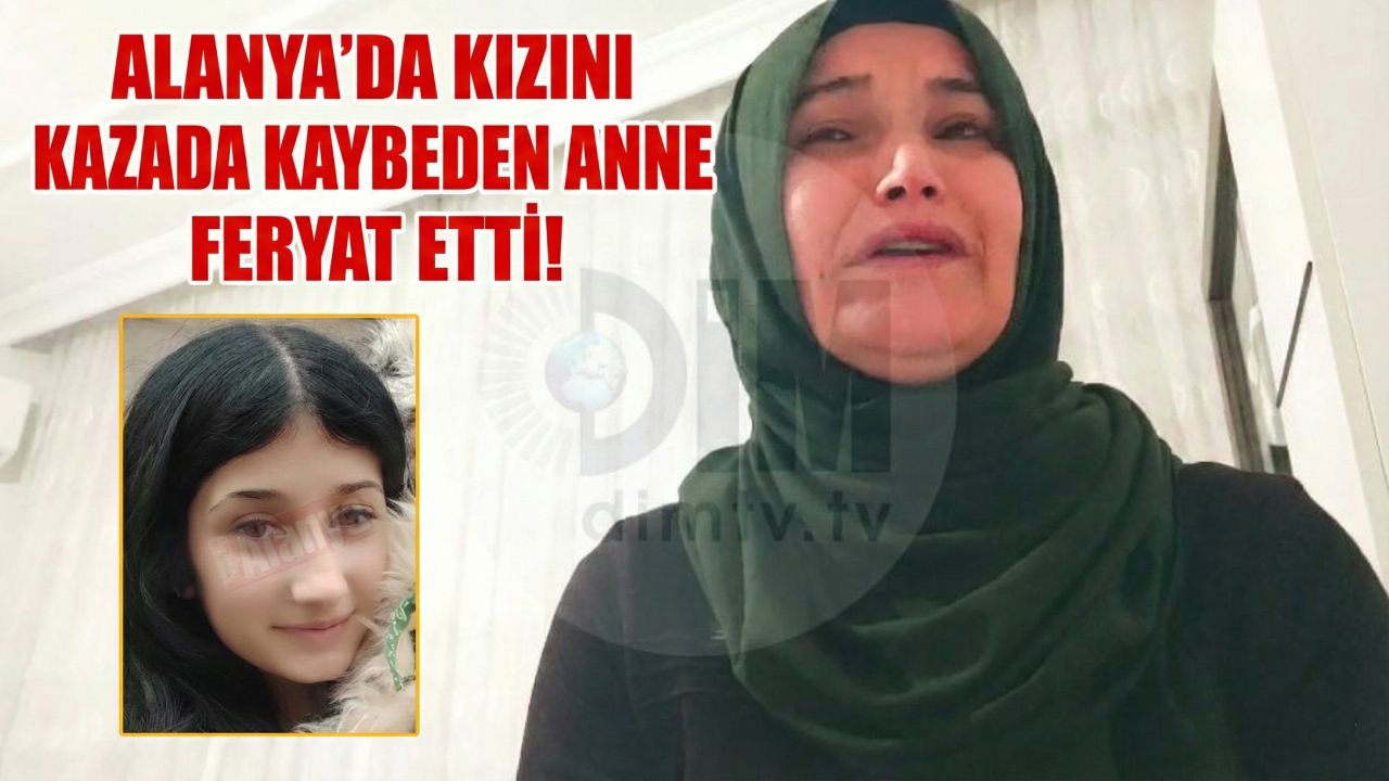 Alanya’da kızını kazada kaybeden anne feryat etti!
