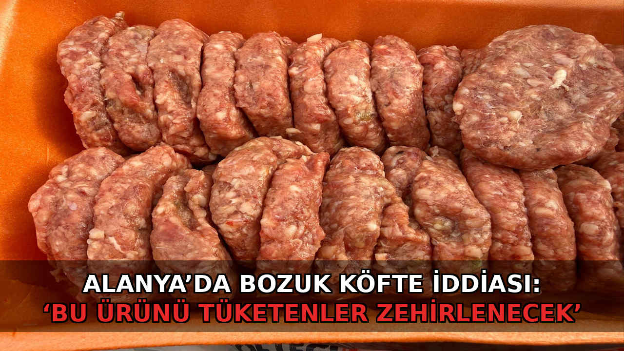 Alanya’da bozuk köfte iddiası: ‘Bu ürünü tüketenler zehirlenecek’