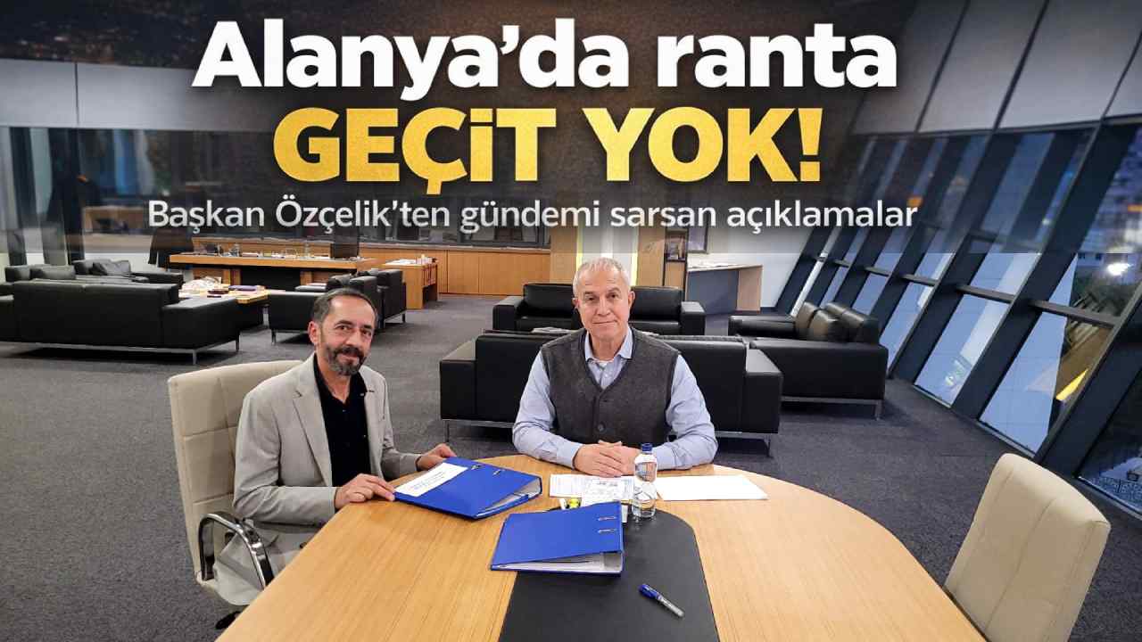 'Alanya'da ranta geçit yok!': Başkan Özçelik'ten gündemi sarsan açıklamalar