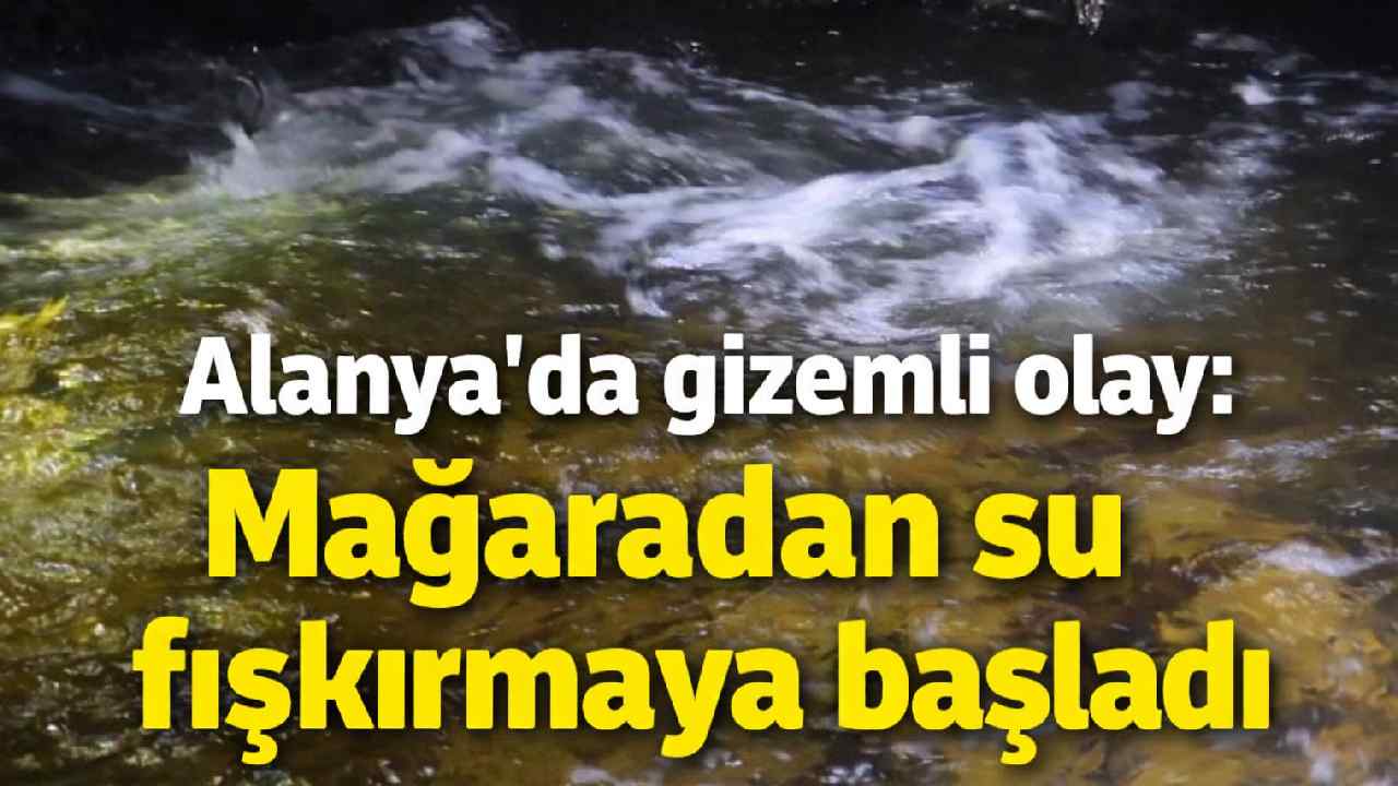Alanya'da gizemli olay: Mağaradan su fışkırmaya başladı