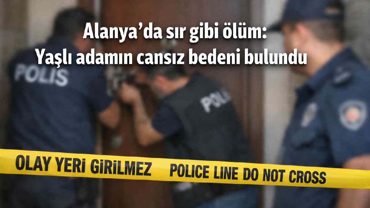 Alanya'da sır gibi ölüm: Yaşlı adamın cansız bedeni bulundu