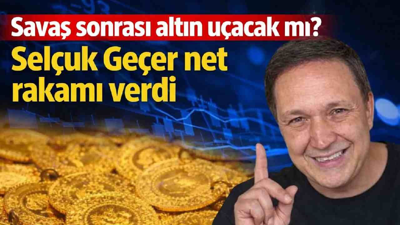 Savaş sonrası altın uçacak mı? Selçuk Geçer net rakamı verdi
