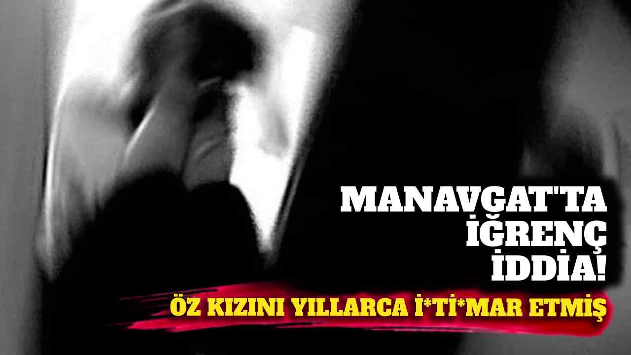 Manavgat’ta kan donduran iddia: Öz kızını yıllarca...