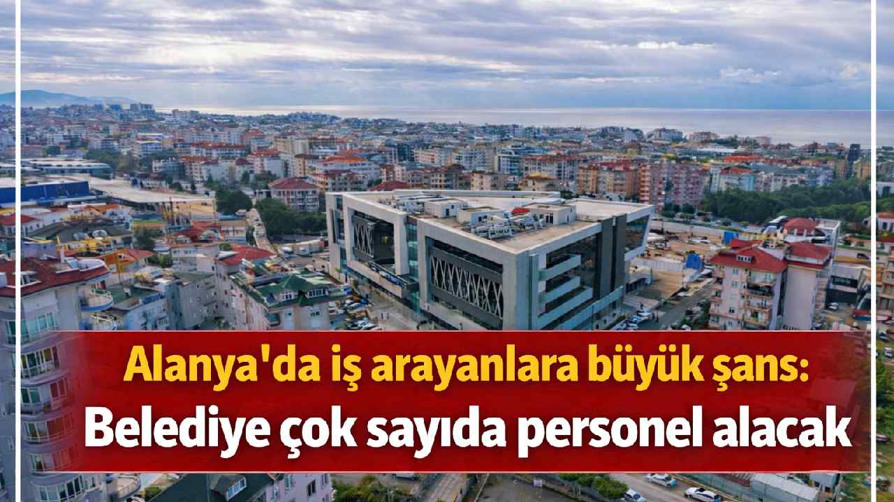 Alanya'da iş arayanlara büyük şans: Belediye çok sayıda personel alacak