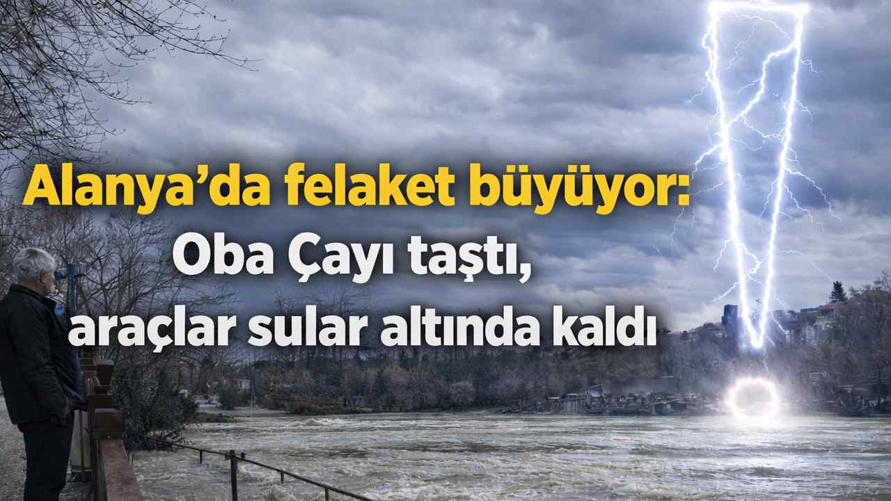 Alanya'da felaket büyüyor: Oba Çayı taştı, araçlar sular altında kaldı