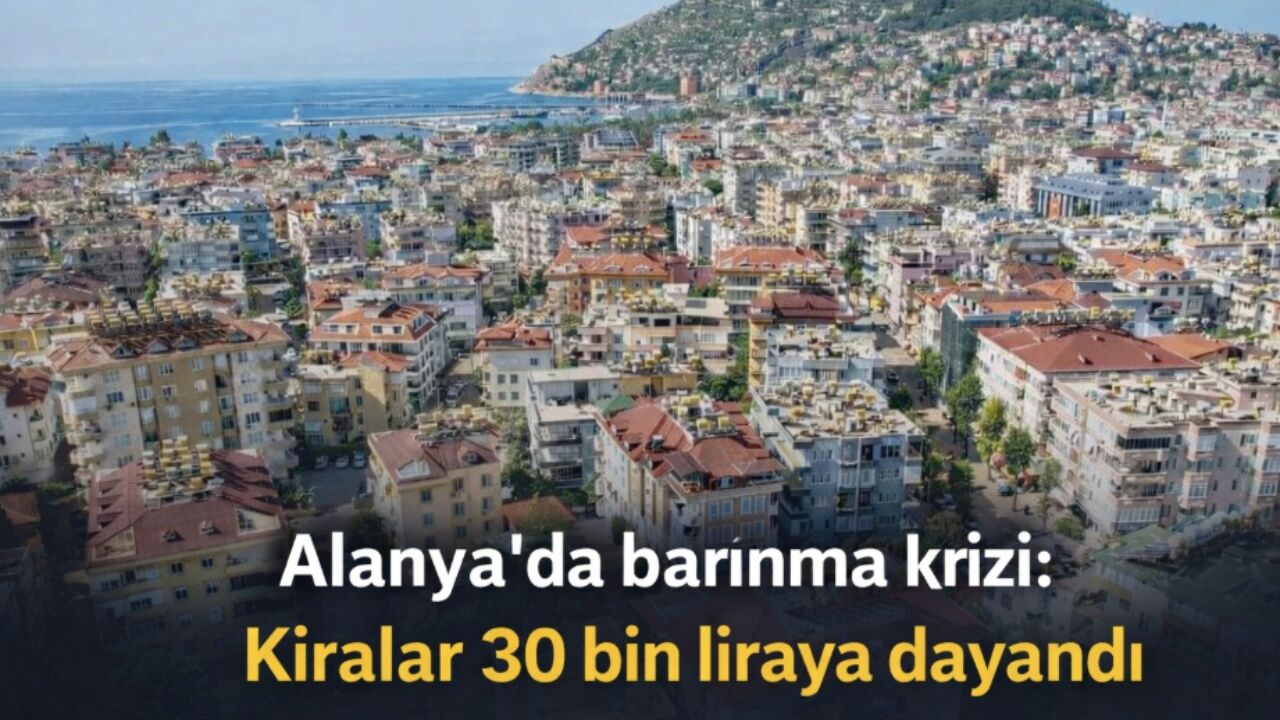 Alanya'da barınma krizi: Kiralar 30 bin liraya dayandı