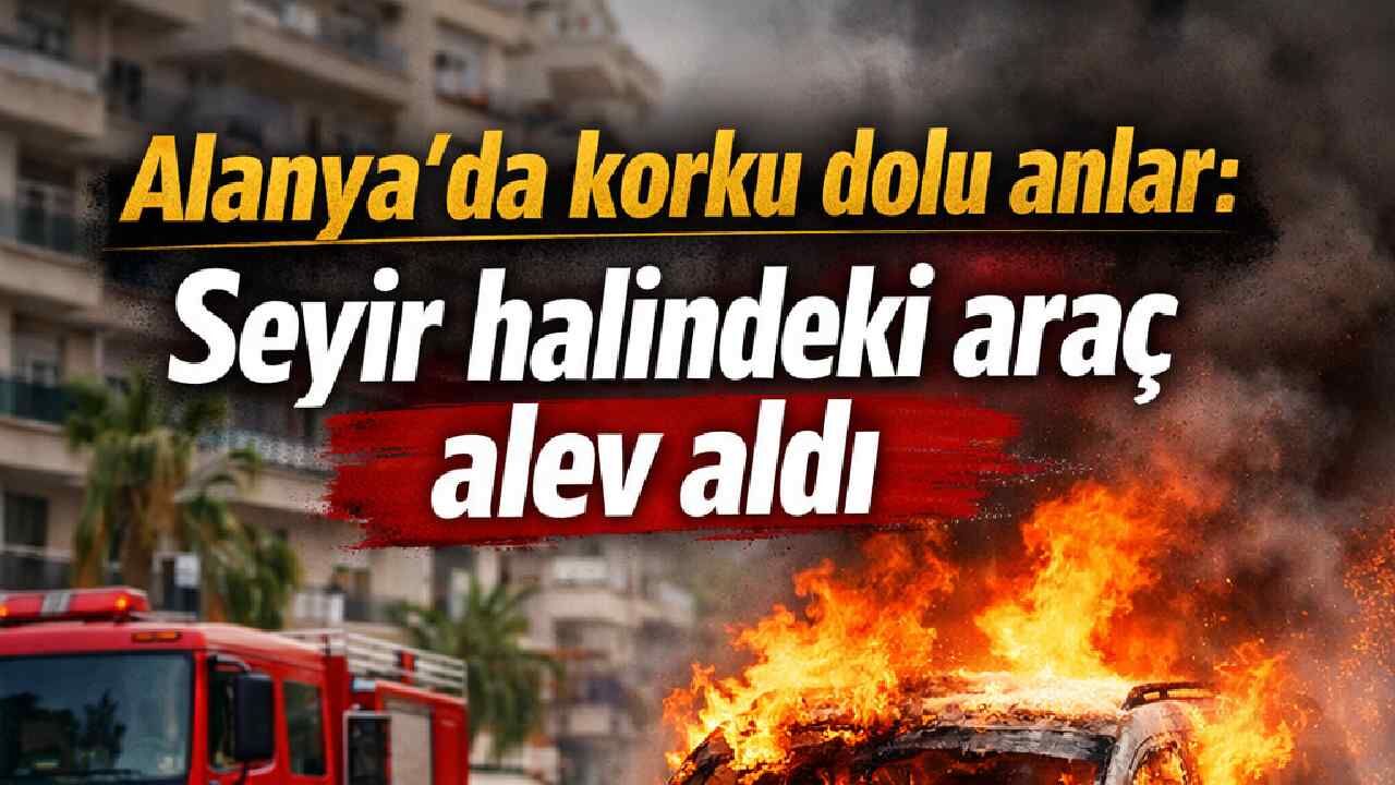 Alanya'da korku dolu anlar: Seyir halindeki araç alev aldı