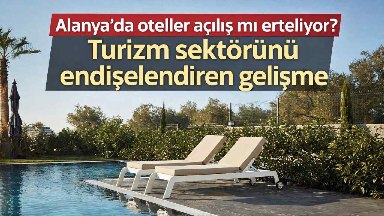Alanya'da oteller açılış mı erteliyor? Turizm sektörünü endişelendiren gelişme