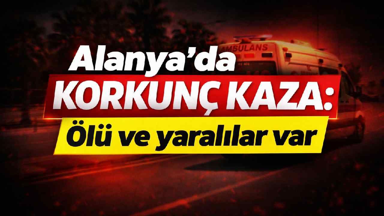 Alanya'da korkunç kaza: Ölü ve yaralılar var