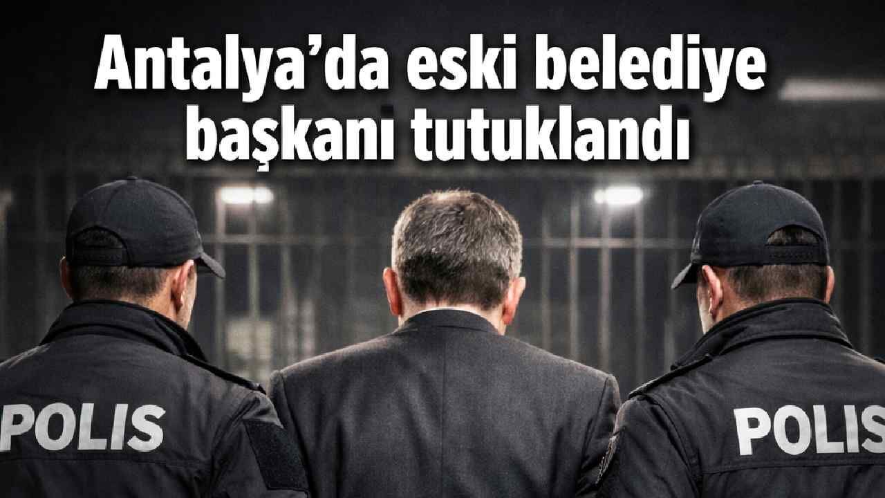 Antalya'da eski belediye başkanı tutuklandı