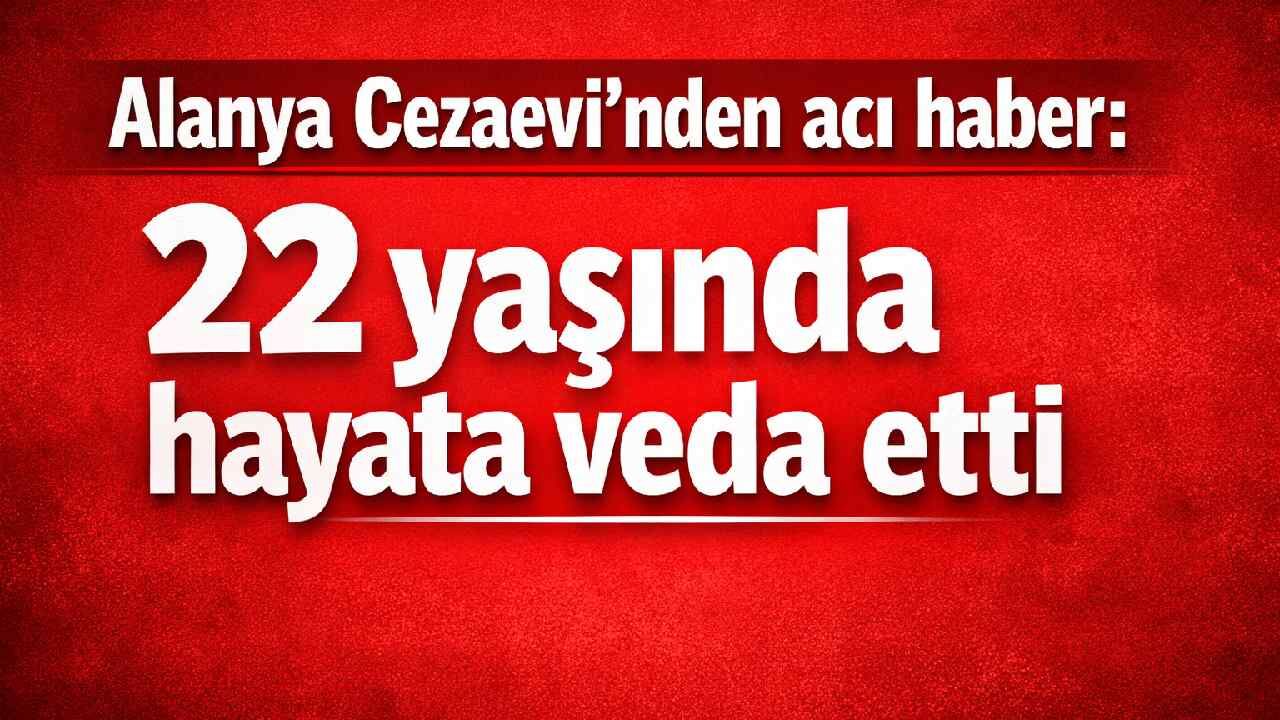 Alanya Cezaevi'nden acı haber: 22 yaşında hayata veda etti