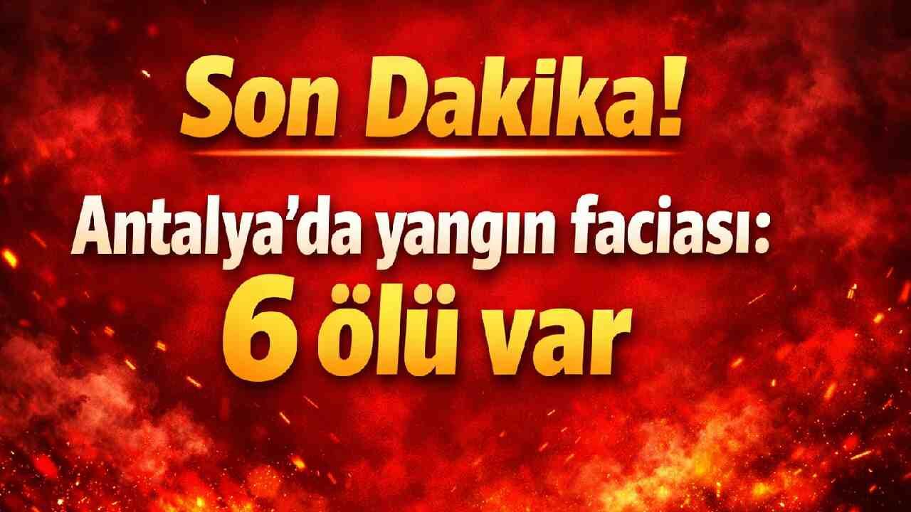 Son Dakika! Antalya'da yangın faciası: 6 ölü var