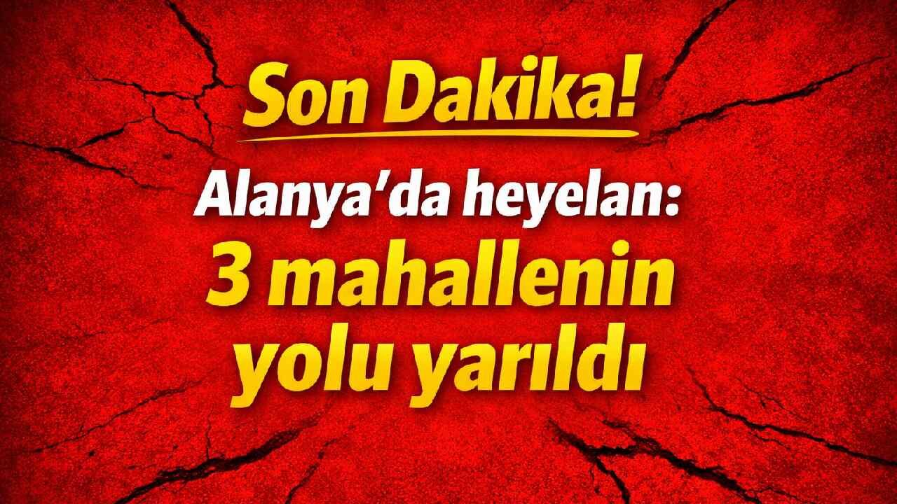 Son Dakika! Alanya'da heyelan: 3 mahallenin yolu yarıldı