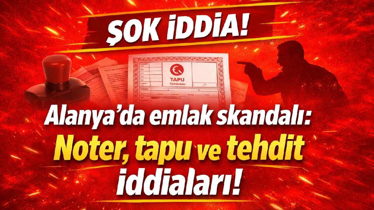 Alanya’da emlak skandalı: Noter, tapu ve tehdit iddiaları!