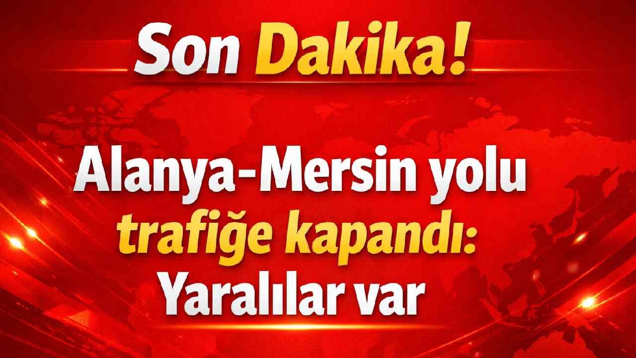 Son Dakika! Alanya-Mersin yolu trafiğe kapandı: Yaralılar var
