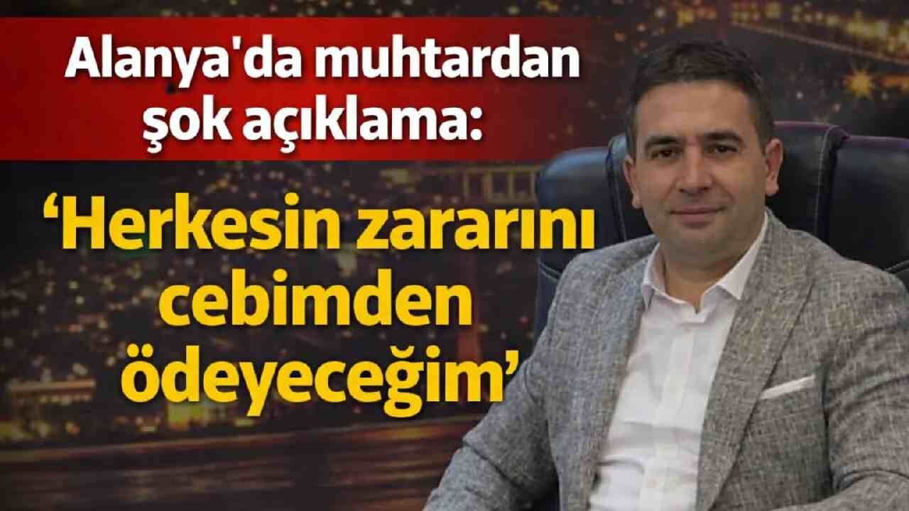 Alanya'da muhtardan şok açıklama: 'Herkesin zararını cebimden ödeyeceğim'