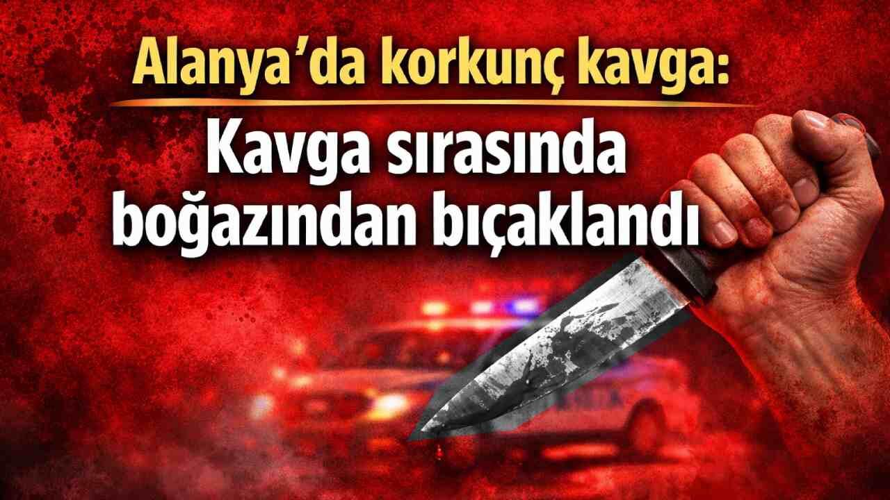 Alanya'da korkunç kavga: Kavga sırasında boğazından bıçaklandı
