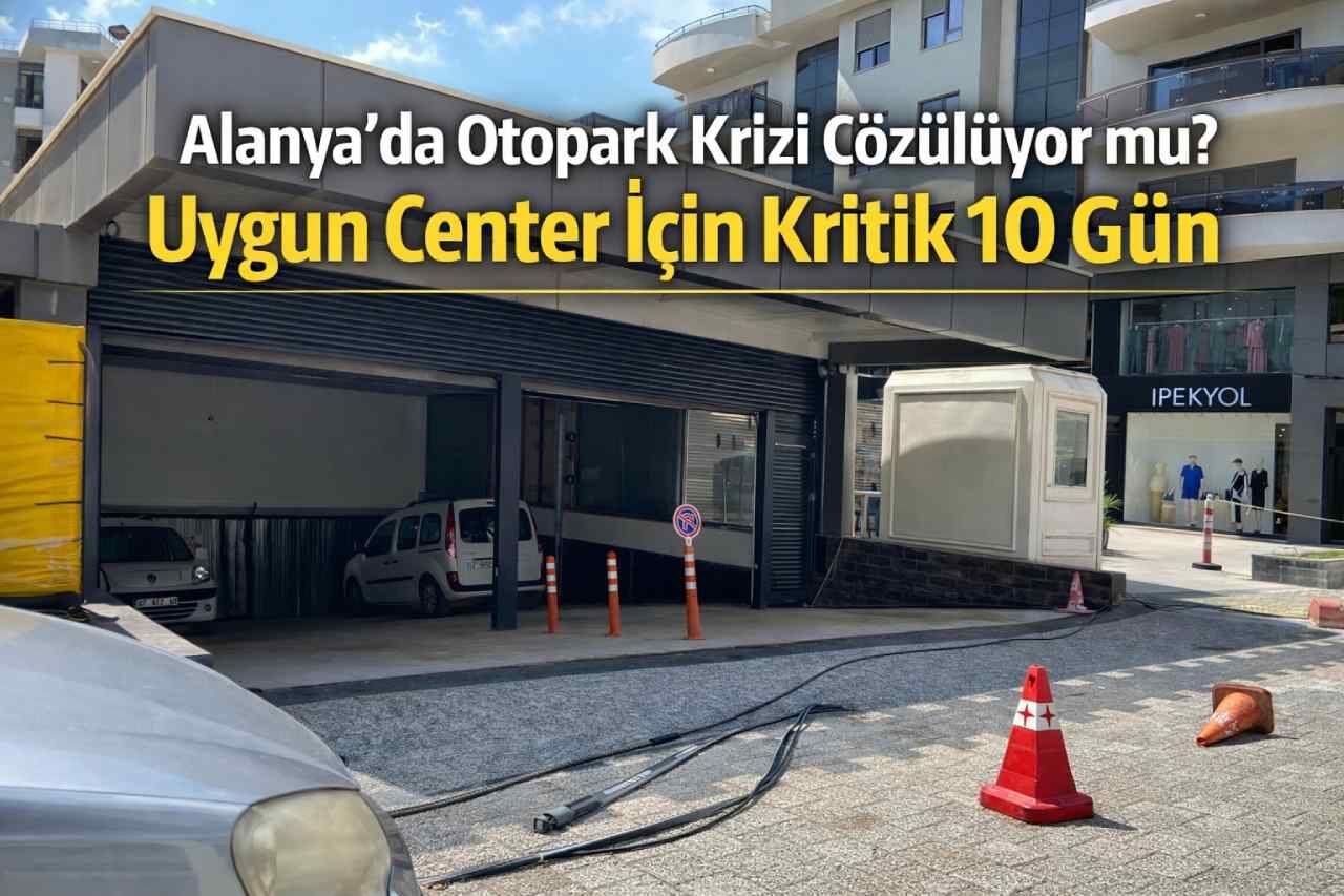 Alanya’da otopark krizi çözülüyor mu? Uygun Center için kritik 10 gün
