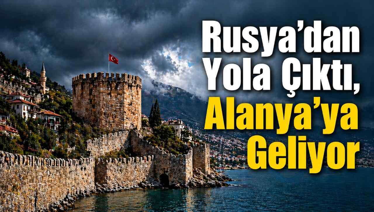Rusya’dan yola çıktı, Alanya’ya geliyor