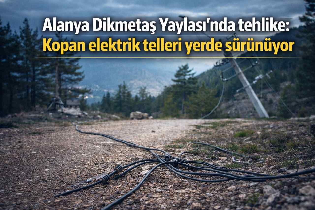 Alanya Dikmetaş Yaylası’nda tehlike: Kopan elektrik telleri yerde sürünüyor