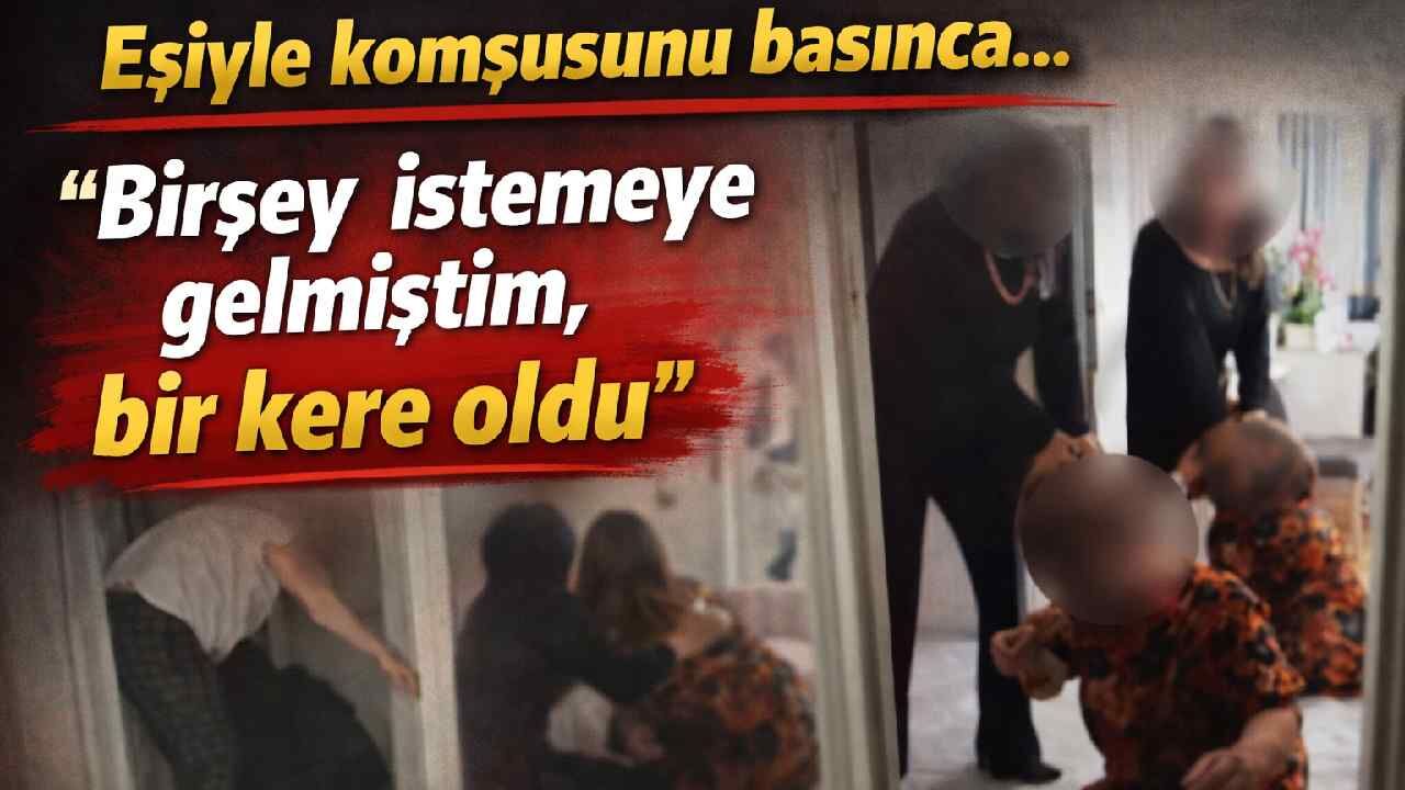 Eşiyle komşusunu basınca...: 'Birşey istemeye gelmiştim, bir kere oldu'