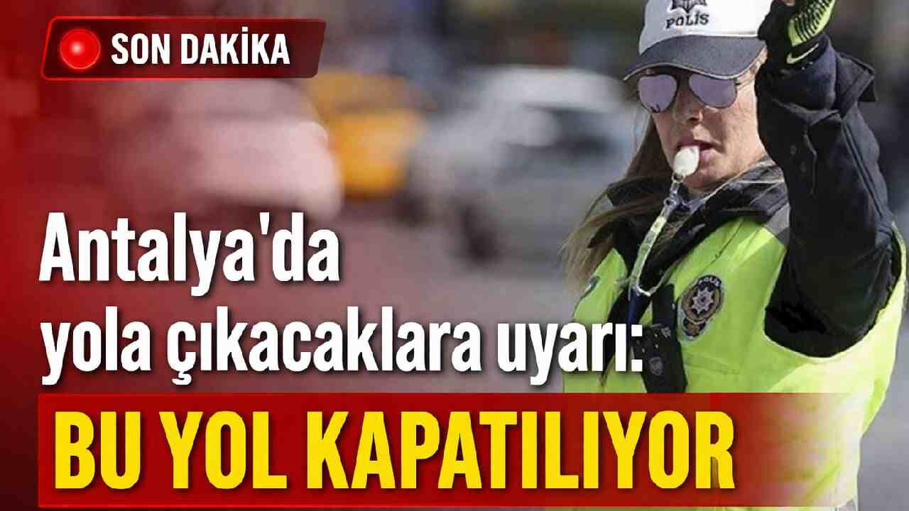 Antalya'da yola çıkacaklara uyarı: Bu yol kapatılıyor