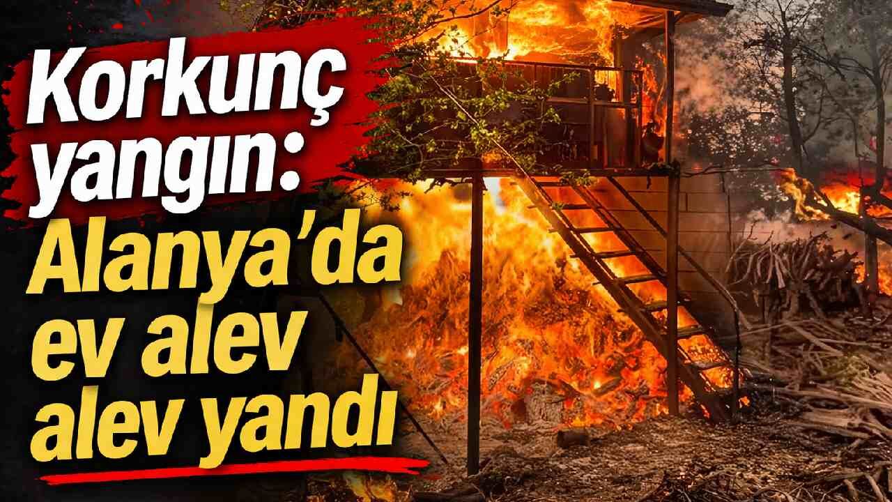 Korkunç yangın: Alanya'da ev alev alev yandı