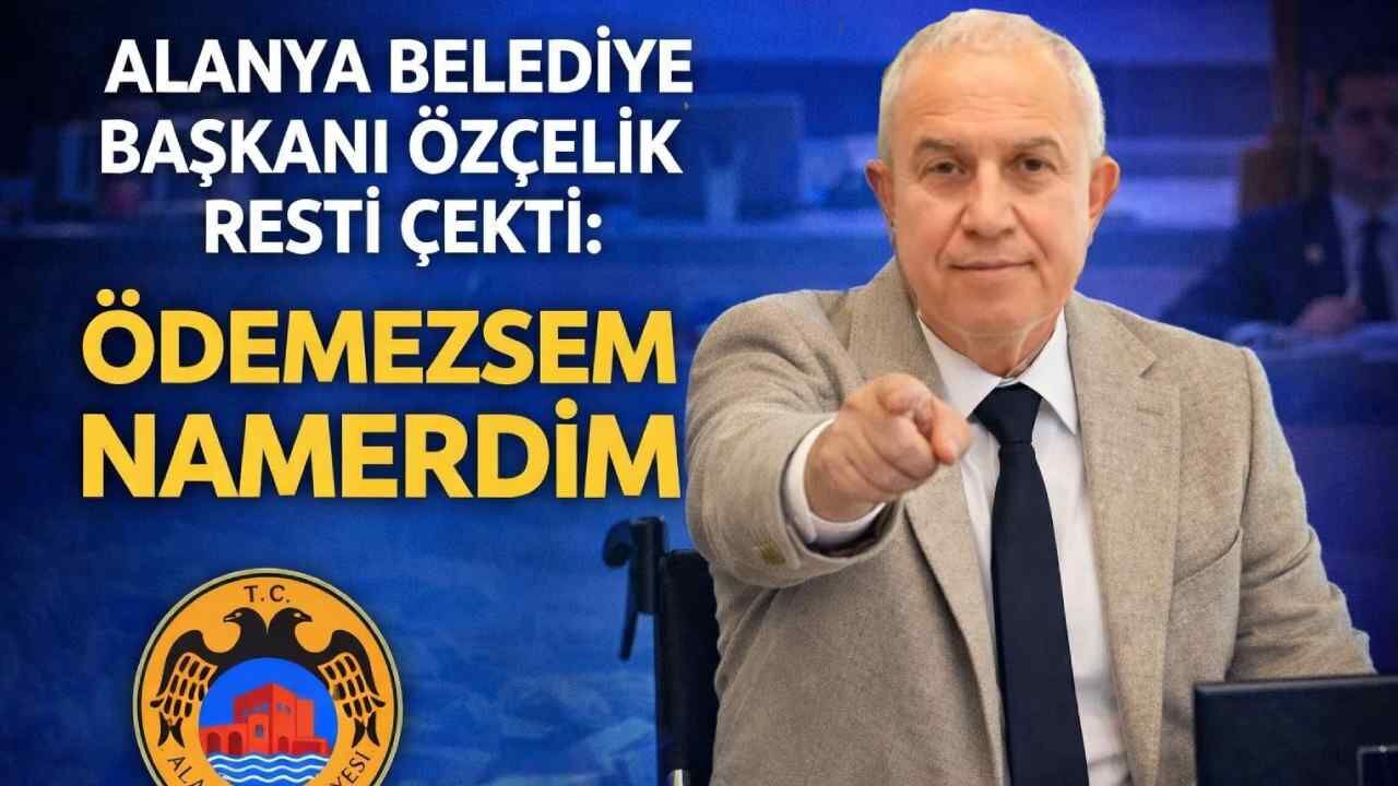 Alanya Belediye Başkanı Özçelik resti çekti: Ödemezsem namerdim