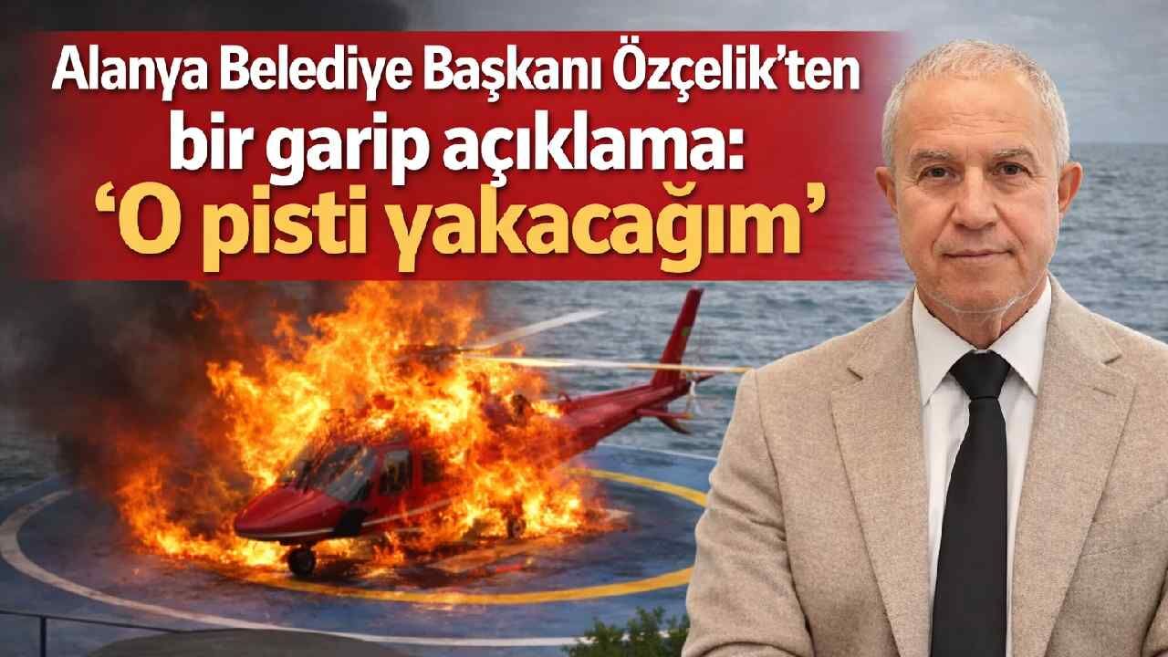 Alanya Belediye Başkanı Özçelik'ten bir garip açıklama: 'O pisti yakacağım'
