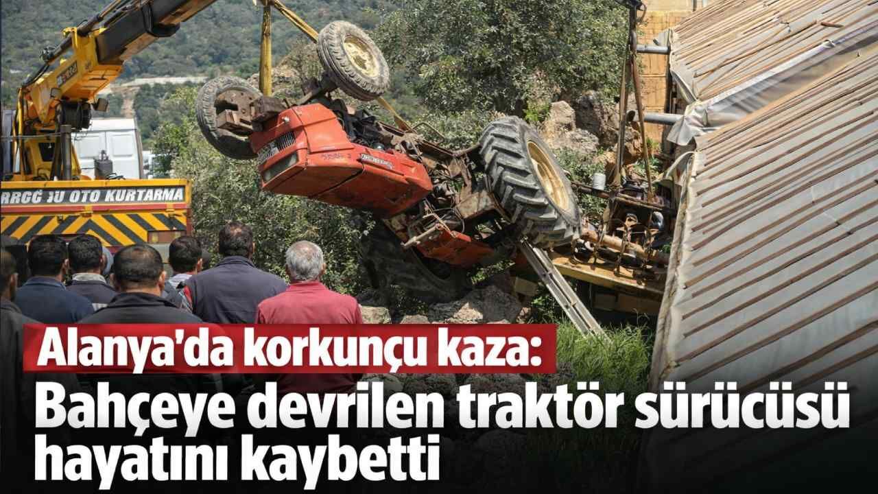 Alanya’da korkunç kaza: Bahçeye devrilen traktör sürücüsü hayatını kaybetti