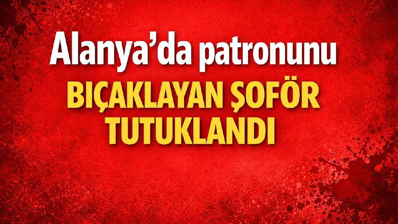 Alanya'da patronunu bıçaklayan şoför tutuklandı