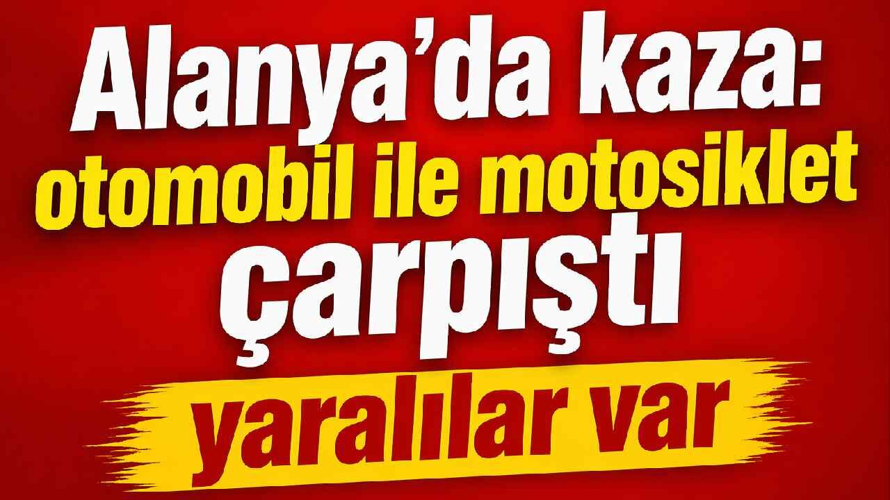 Alanya’da kaza: otomobil ile motosiklet çarpıştı yaralılar var