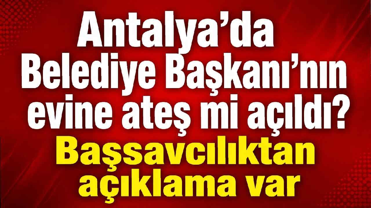 Antalya’da “Belediye Başkanı’nın evine ateş açıldı” iddiasına yalanlama
