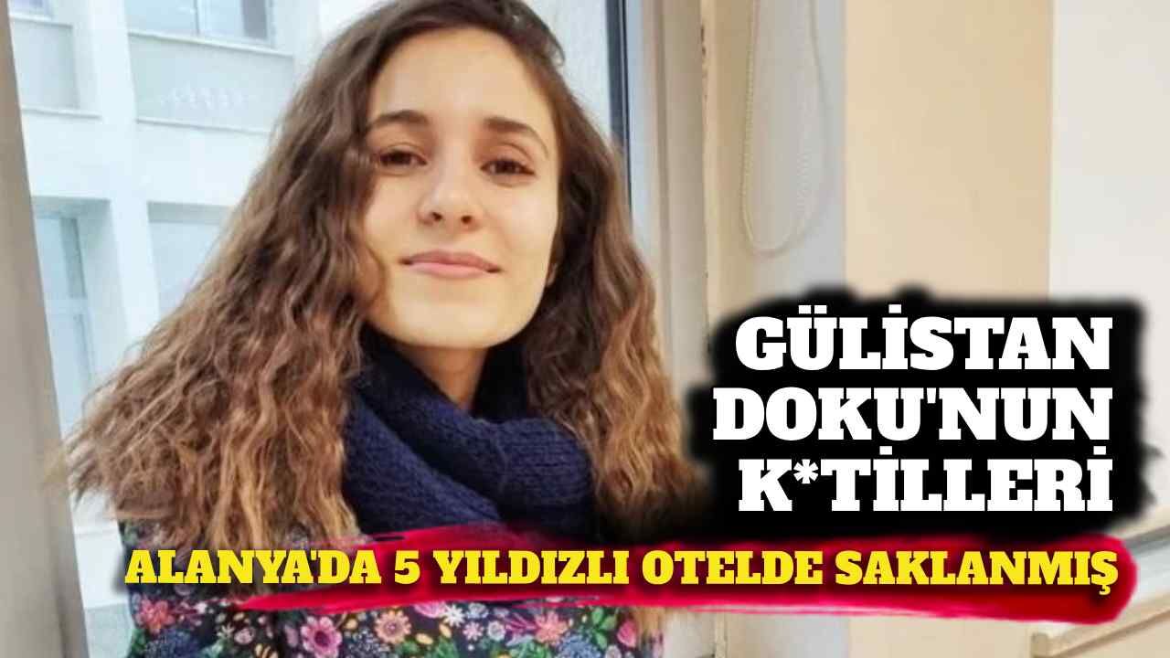 Gülistan Doku'nun k*tilleri Alanya'da 5 yıldızlı otellerde saklanmış