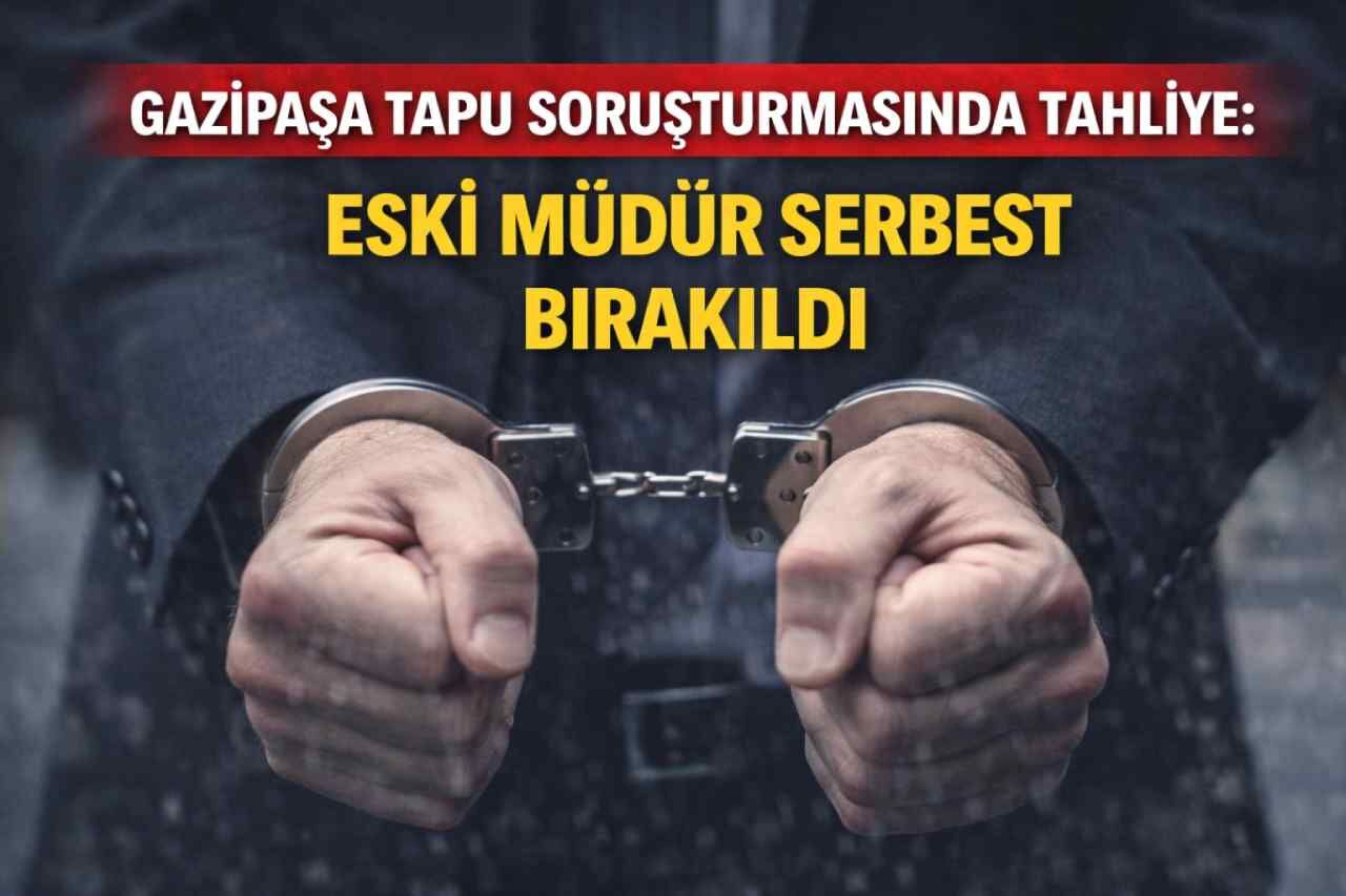 Gazipaşa tapu soruşturmasında tahliye: Eski müdür serbest bırakıldı