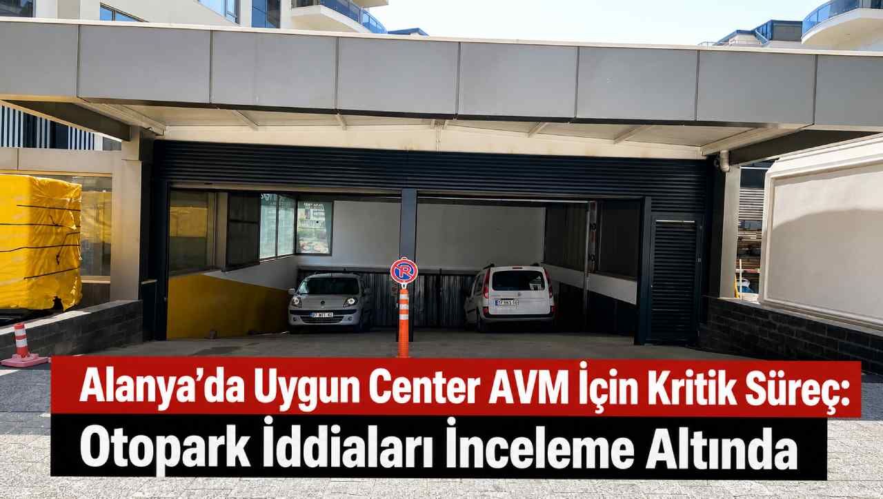 Alanya’da Uygun Center AVM için kritik süreç: Otopark iddiaları inceleme altında