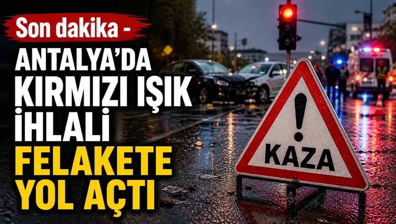 Son dakika - Antalya'da kırmızı ışık ihlali felakete yol açtı
