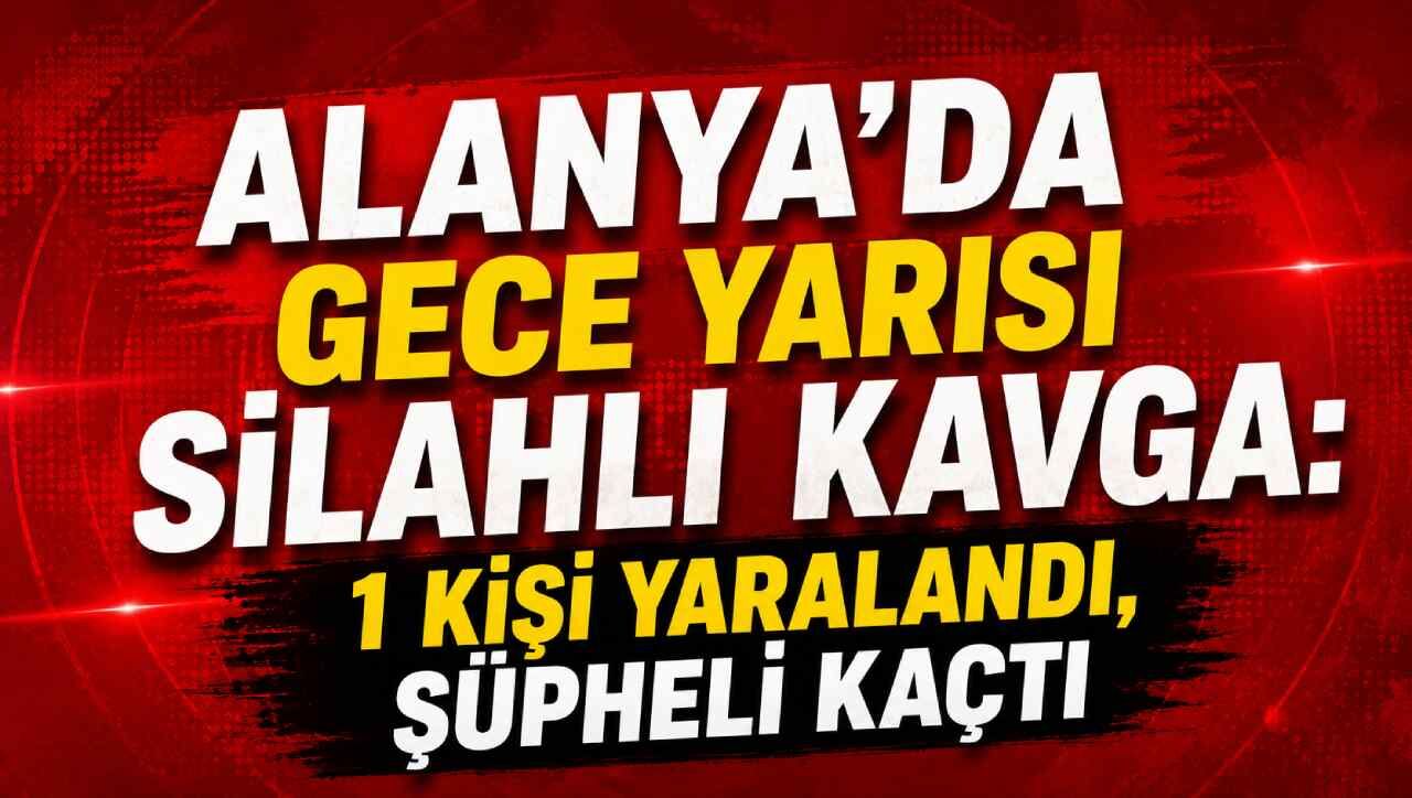 Alanya’da gece yarısı silahlı kavga: 1 kişi yaralandı, şüpheli kaçtı