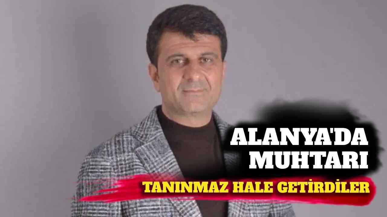 Alanya'da muhtarı tanınmaz hale getirdiler